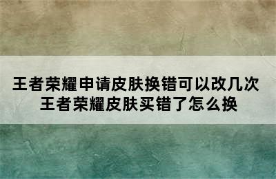 王者荣耀申请皮肤换错可以改几次 王者荣耀皮肤买错了怎么换